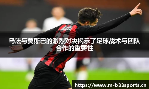 乌法与莫斯巴的激烈对决揭示了足球战术与团队合作的重要性